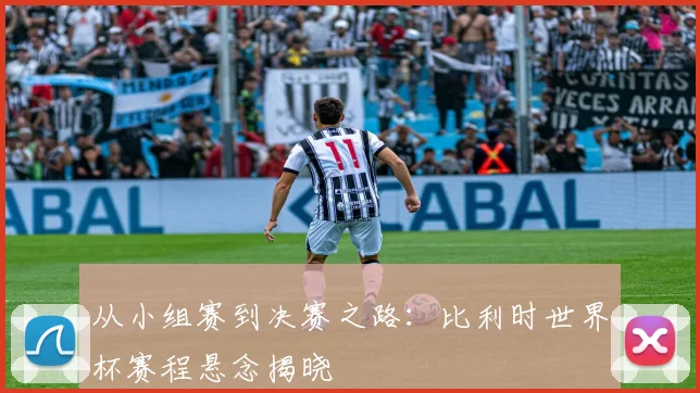 从小组赛到决赛之路：比利时世界杯赛程悬念揭晓