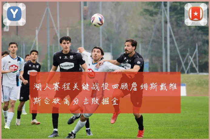 湖人赛程关键战役回顾詹姆斯戴维斯合砍高分击败掘金