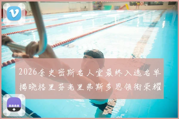 2026奈史密斯名人堂最终入选名单揭晓格里芬老里弗斯多恩领衔荣耀时刻