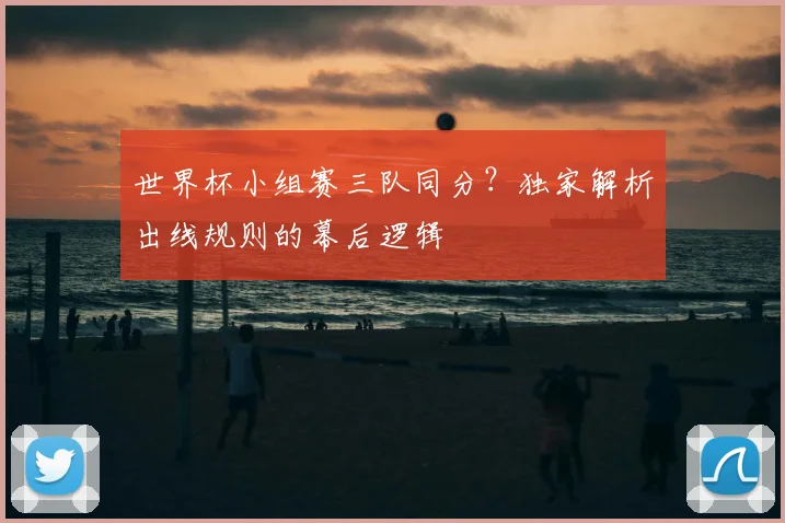 世界杯小组赛三队同分？独家解析出线规则的幕后逻辑