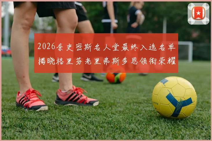 2026奈史密斯名人堂最终入选名单揭晓格里芬老里弗斯多恩领衔荣耀时刻