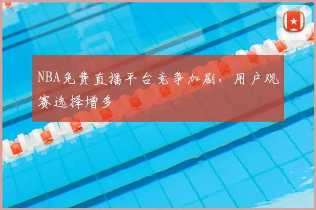 NBA免费直播平台竞争加剧，用户观赛选择增多