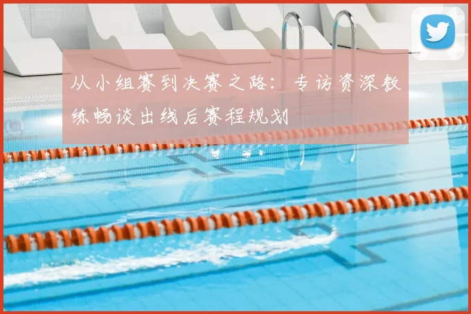 从小组赛到决赛之路：专访资深教练畅谈出线后赛程规划