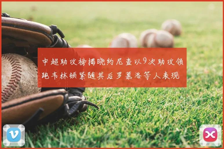 中超助攻榜揭晓约尼查以9次助攻领跑韦林顿紧随其后罗慕洛等人表现不俗