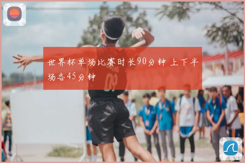 世界杯单场比赛时长90分钟 上下半场各45分钟