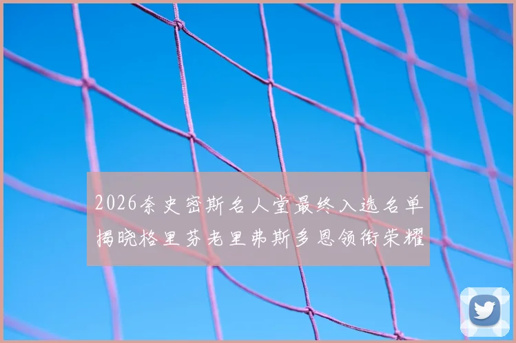 2026奈史密斯名人堂最终入选名单揭晓格里芬老里弗斯多恩领衔荣耀时刻