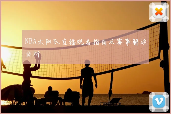 NBA太阳队直播观看指南及赛事解读分析