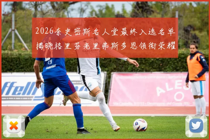 2026奈史密斯名人堂最终入选名单揭晓格里芬老里弗斯多恩领衔荣耀时刻