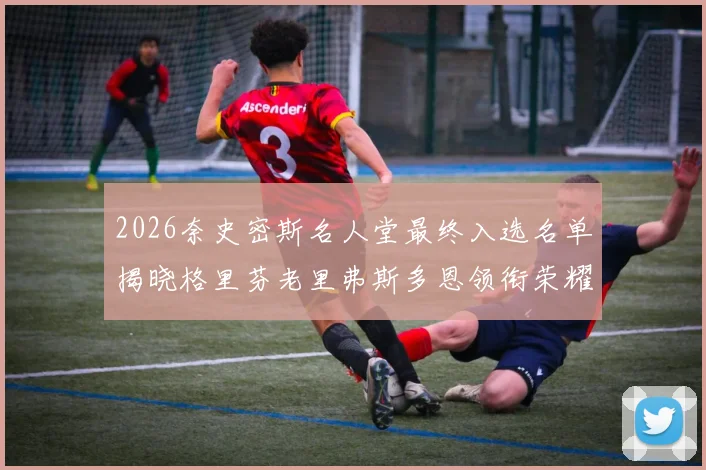 2026奈史密斯名人堂最终入选名单揭晓格里芬老里弗斯多恩领衔荣耀时刻