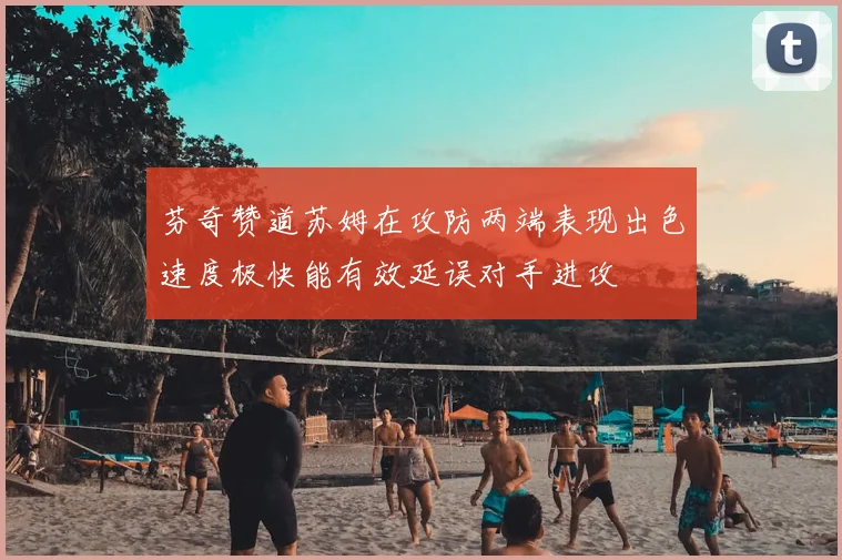 芬奇赞道苏姆在攻防两端表现出色速度极快能有效延误对手进攻