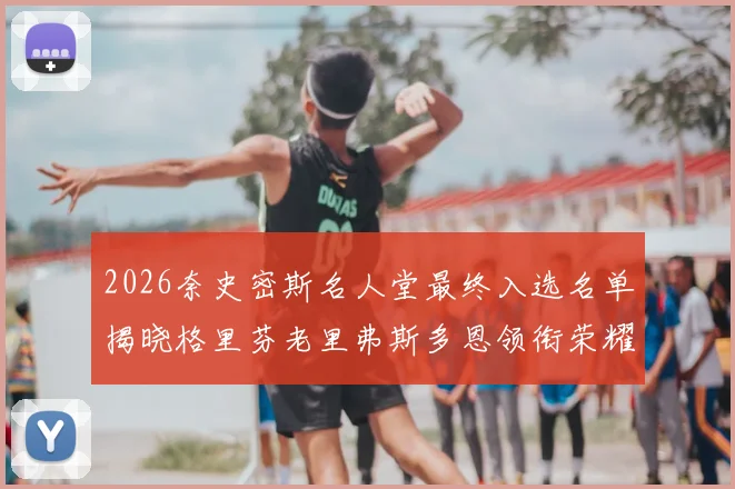 2026奈史密斯名人堂最终入选名单揭晓格里芬老里弗斯多恩领衔荣耀时刻