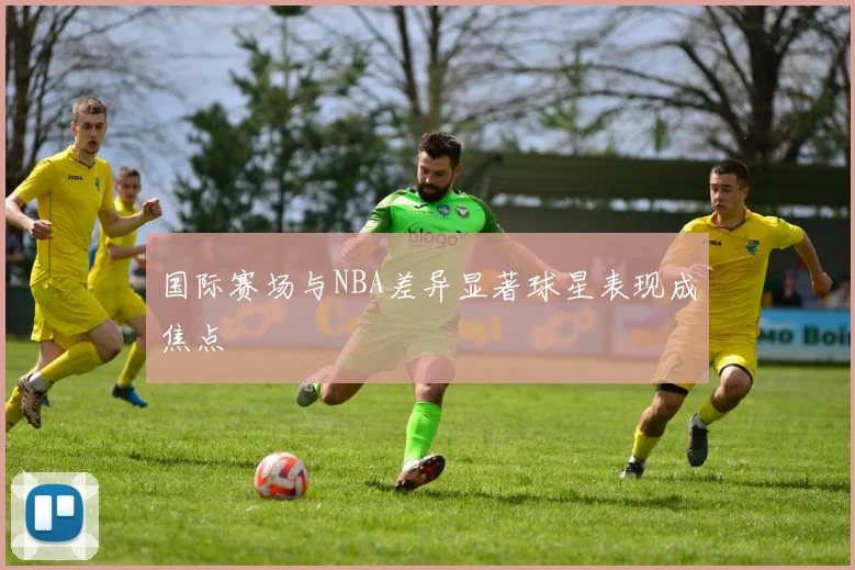 国际赛场与NBA差异显著球星表现成焦点