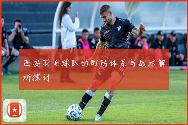 西安羽毛球队的盯防体系与战术解析探讨