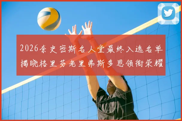 2026奈史密斯名人堂最终入选名单揭晓格里芬老里弗斯多恩领衔荣耀时刻