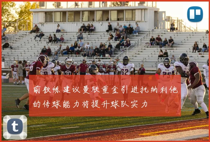 前教练建议曼联重金引进托纳利他的传球能力将提升球队实力