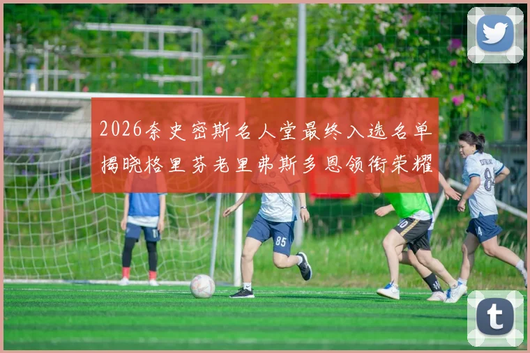 2026奈史密斯名人堂最终入选名单揭晓格里芬老里弗斯多恩领衔荣耀时刻