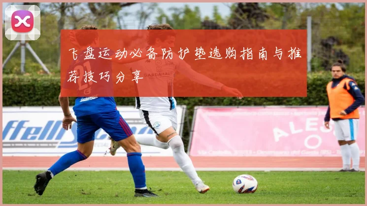 飞盘运动必备防护垫选购指南与推荐技巧分享