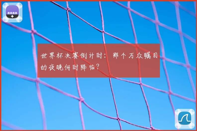 世界杯决赛倒计时：那个万众瞩目的夜晚何时降临？