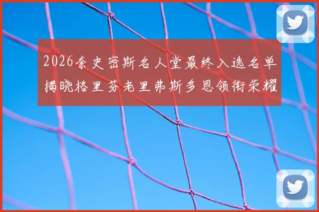 2026奈史密斯名人堂最终入选名单揭晓格里芬老里弗斯多恩领衔荣耀时刻