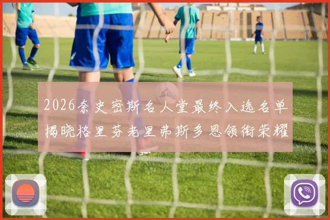 2026奈史密斯名人堂最终入选名单揭晓格里芬老里弗斯多恩领衔荣耀时刻