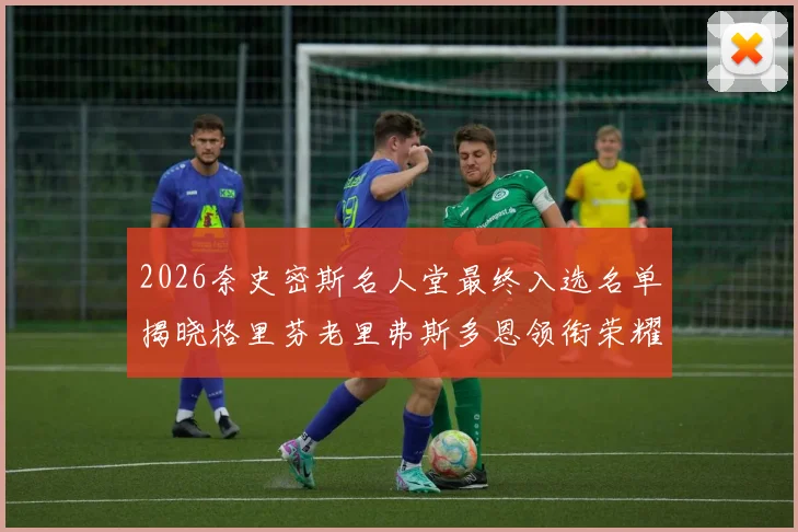 2026奈史密斯名人堂最终入选名单揭晓格里芬老里弗斯多恩领衔荣耀时刻