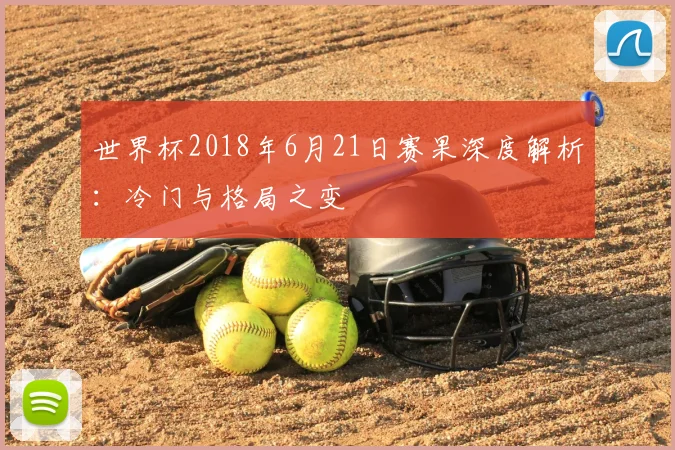 世界杯2018年6月21日赛果深度解析：冷门与格局之变