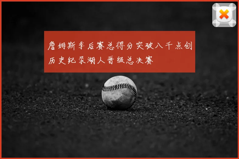 詹姆斯季后赛总得分突破八千点创历史纪录湖人晋级总决赛
