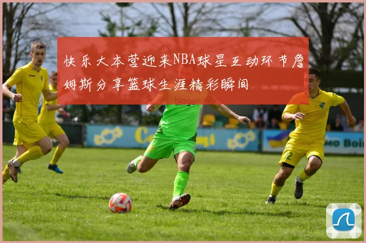 快乐大本营迎来NBA球星互动环节詹姆斯分享篮球生涯精彩瞬间