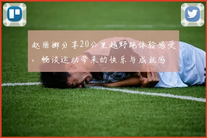 赵丽娜分享20公里越野跑体验感受，畅谈运动带来的快乐与成就感