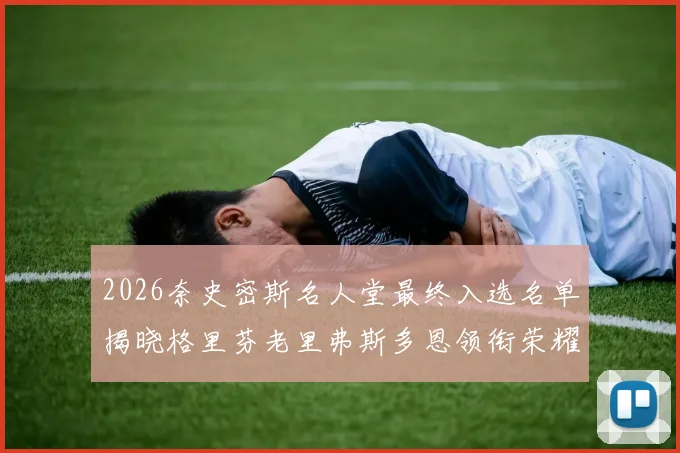 2026奈史密斯名人堂最终入选名单揭晓格里芬老里弗斯多恩领衔荣耀时刻