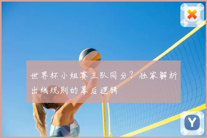 世界杯小组赛三队同分？独家解析出线规则的幕后逻辑