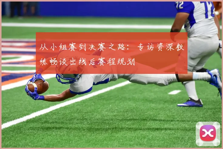 从小组赛到决赛之路：专访资深教练畅谈出线后赛程规划