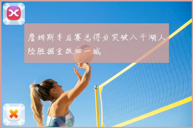 詹姆斯季后赛总得分突破八千湖人险胜掘金扳回一城
