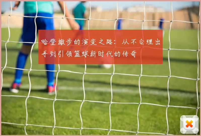哈登撤步的演变之路：从不合理出手到引领篮球新时代的传奇