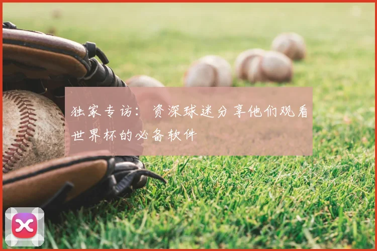 独家专访：资深球迷分享他们观看世界杯的必备软件