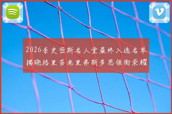 2026奈史密斯名人堂最终入选名单揭晓格里芬老里弗斯多恩领衔荣耀时刻