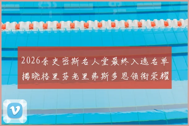 2026奈史密斯名人堂最终入选名单揭晓格里芬老里弗斯多恩领衔荣耀时刻