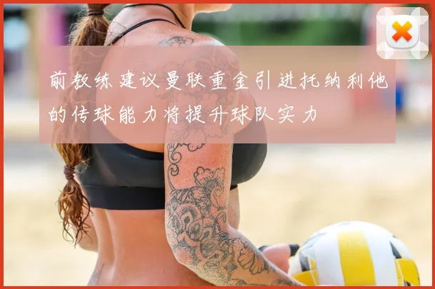 前教练建议曼联重金引进托纳利他的传球能力将提升球队实力
