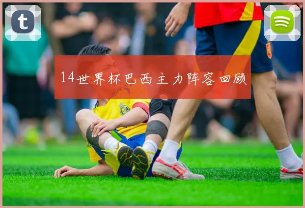 14世界杯巴西主力阵容回顾