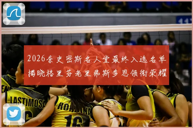 2026奈史密斯名人堂最终入选名单揭晓格里芬老里弗斯多恩领衔荣耀时刻