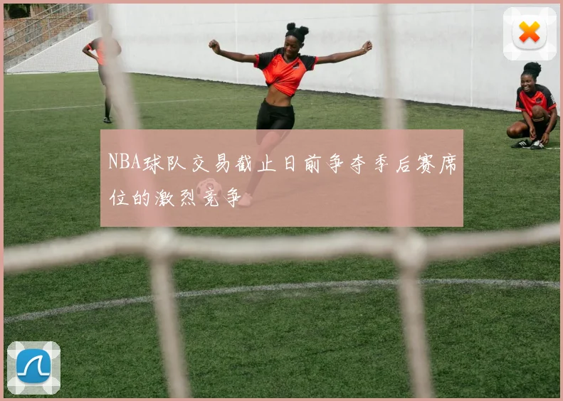 NBA球队交易截止日前争夺季后赛席位的激烈竞争