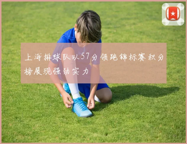 上海排球队以57分领跑锦标赛积分榜展现强劲实力