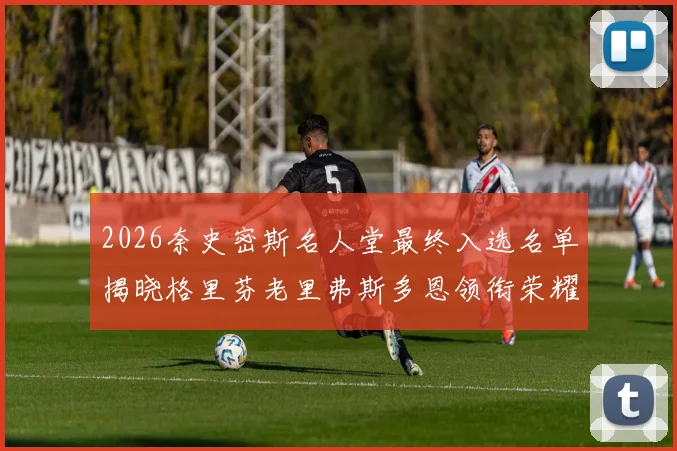 2026奈史密斯名人堂最终入选名单揭晓格里芬老里弗斯多恩领衔荣耀时刻