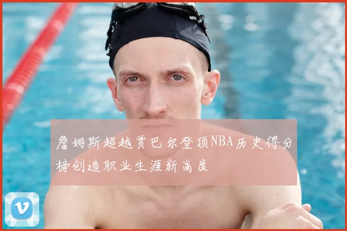 詹姆斯超越贾巴尔登顶NBA历史得分榜创造职业生涯新高度