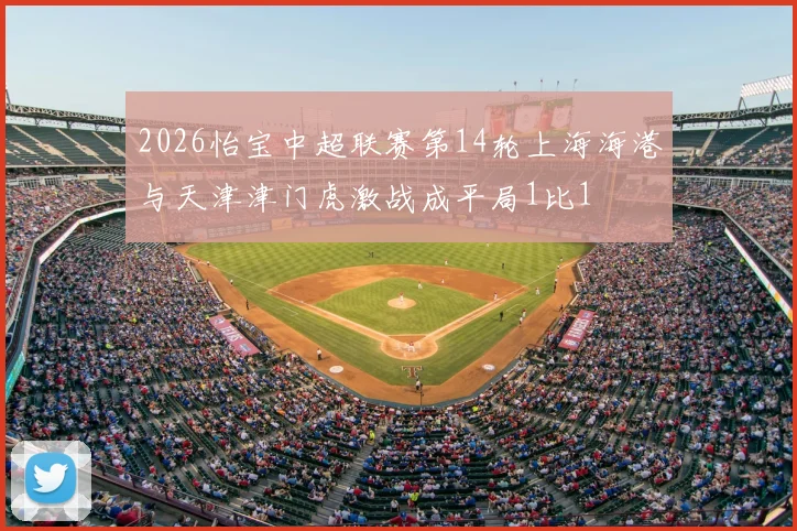 2026怡宝中超联赛第14轮上海海港与天津津门虎激战成平局1比1