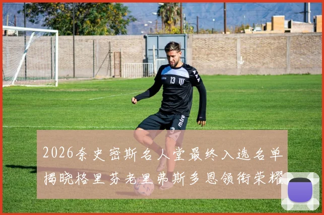 2026奈史密斯名人堂最终入选名单揭晓格里芬老里弗斯多恩领衔荣耀时刻