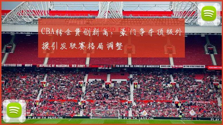 CBA转会费创新高，豪门争夺顶级外援引发联赛格局调整