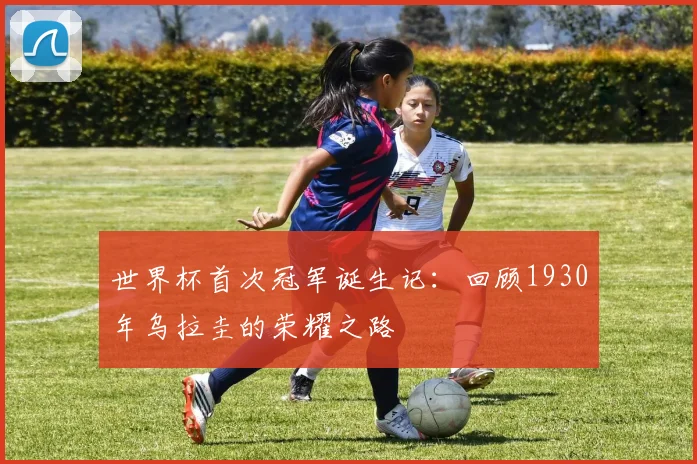 世界杯首次冠军诞生记：回顾1930年乌拉圭的荣耀之路