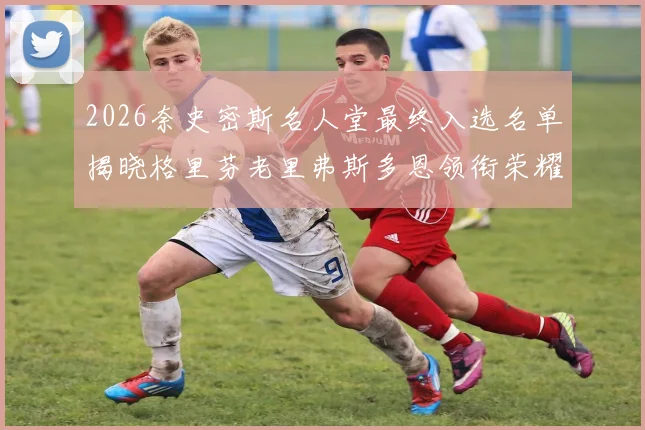 2026奈史密斯名人堂最终入选名单揭晓格里芬老里弗斯多恩领衔荣耀时刻