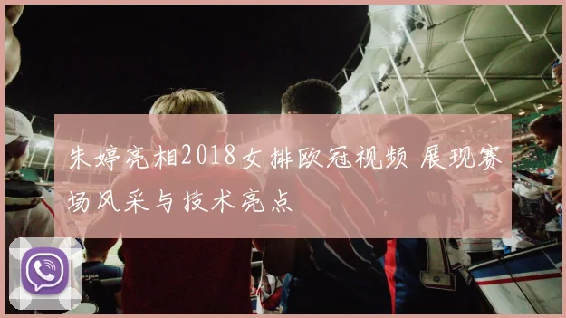 朱婷亮相2018女排欧冠视频 展现赛场风采与技术亮点